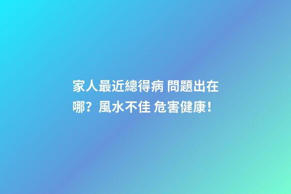家人最近總得病 問題出在哪？風水不佳 危害健康！